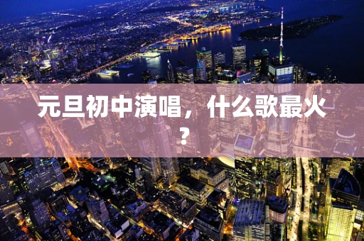 元旦初中演唱，什么歌最火？