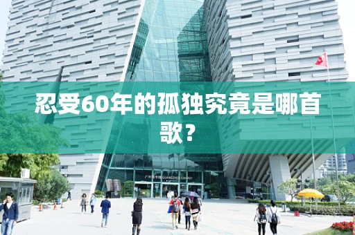 忍受60年的孤独究竟是哪首歌？
