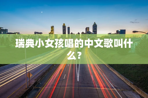 瑞典小女孩唱的中文歌叫什么？