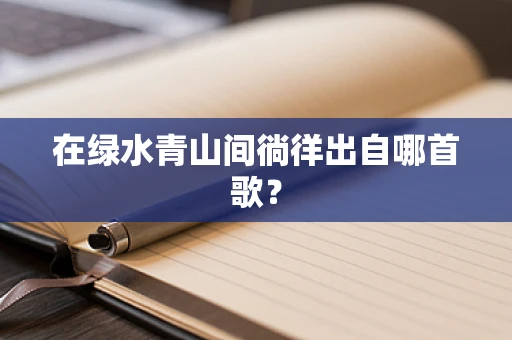 在绿水青山间徜徉出自哪首歌？