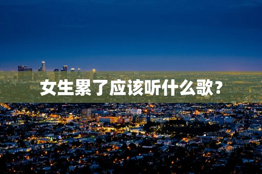 女生累了应该听什么歌？
