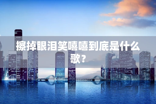 擦掉眼泪笑嘻嘻到底是什么歌？
