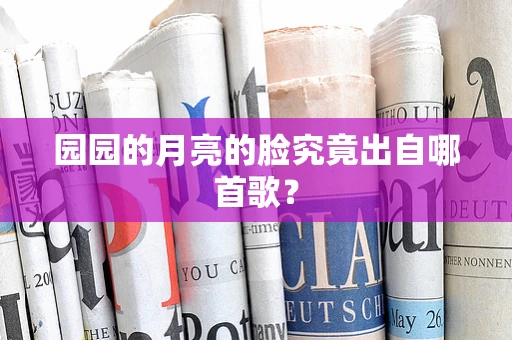 园园的月亮的脸究竟出自哪首歌？