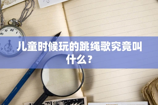 儿童时候玩的跳绳歌究竟叫什么？