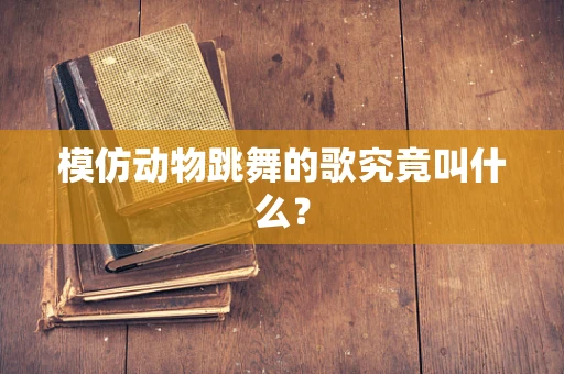 模仿动物跳舞的歌究竟叫什么？