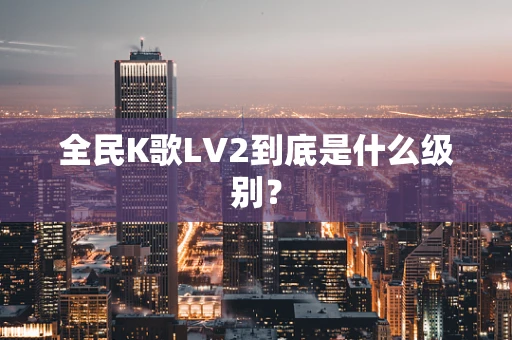 全民K歌LV2到底是什么级别？