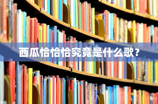 西瓜恰恰恰究竟是什么歌？
