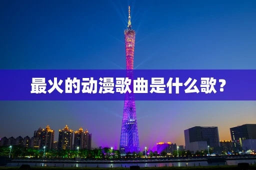 最火的动漫歌曲是什么歌？
