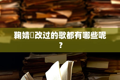 鞠婧祎改过的歌都有哪些呢？