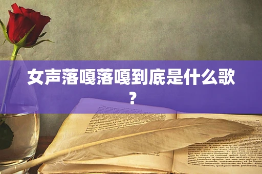 女声落嘎落嘎到底是什么歌？