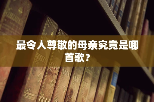 最令人尊敬的母亲究竟是哪首歌？