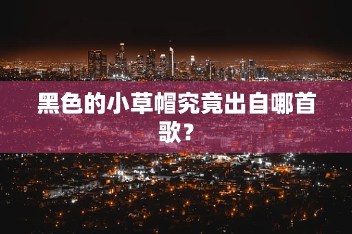 黑色的小草帽究竟出自哪首歌？
