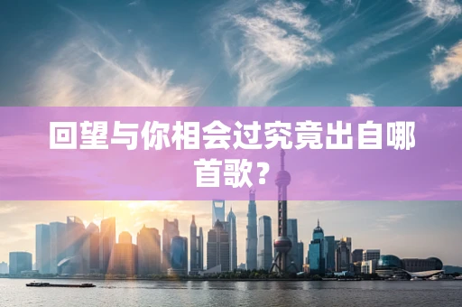 回望与你相会过究竟出自哪首歌？
