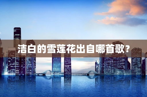 洁白的雪莲花出自哪首歌？