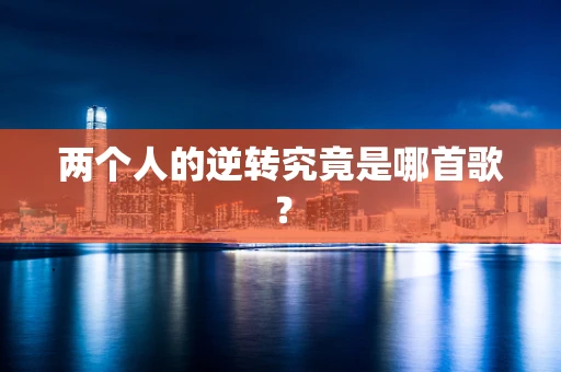 两个人的逆转究竟是哪首歌？