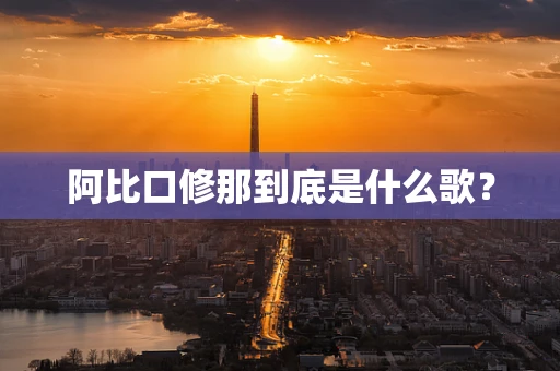阿比口修那到底是什么歌？