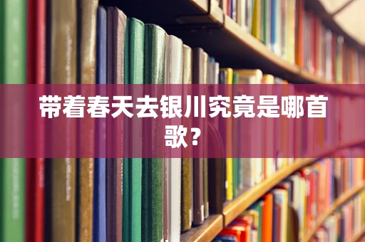 带着春天去银川究竟是哪首歌？