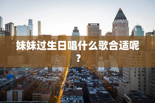 妹妹过生日唱什么歌合适呢？