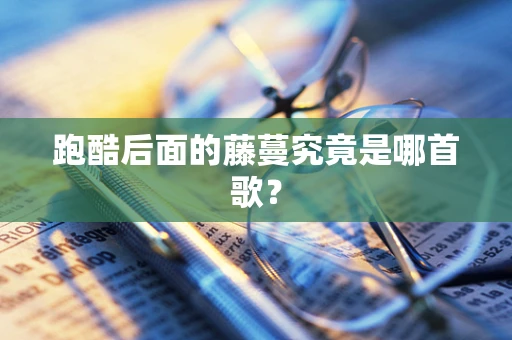 跑酷后面的藤蔓究竟是哪首歌？