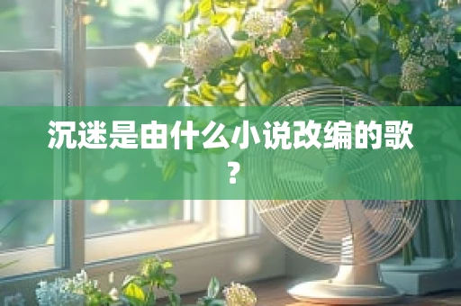 沉迷是由什么小说改编的歌？