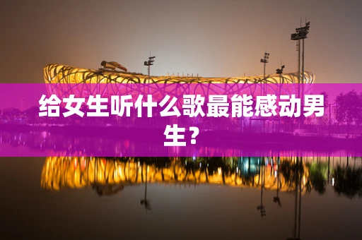 给女生听什么歌最能感动男生？