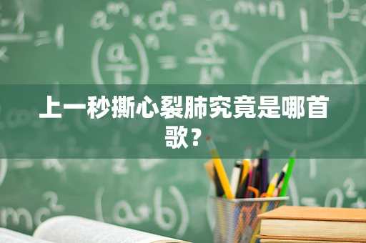 上一秒撕心裂肺究竟是哪首歌？
