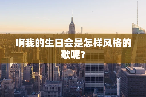 啊我的生日会是怎样风格的歌呢？