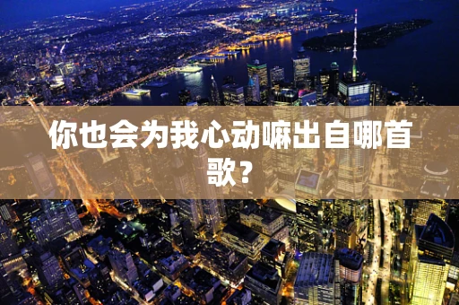 你也会为我心动嘛出自哪首歌？