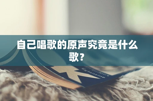 自己唱歌的原声究竟是什么歌？