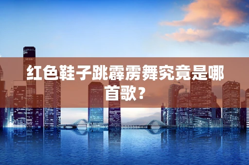红色鞋子跳霹雳舞究竟是哪首歌？