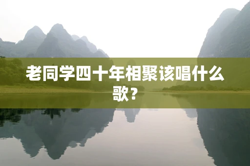 老同学四十年相聚该唱什么歌？
