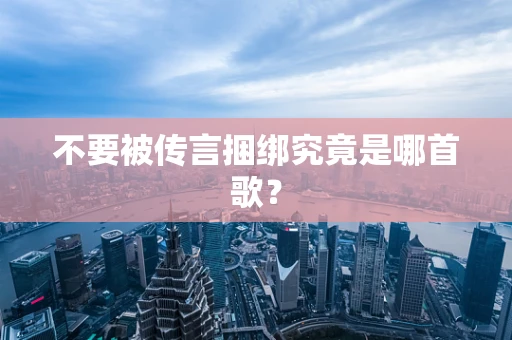 不要被传言捆绑究竟是哪首歌？