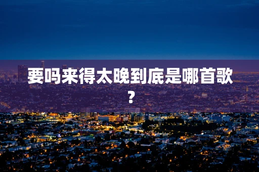 要吗来得太晚到底是哪首歌？