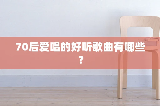 70后爱唱的好听歌曲有哪些？