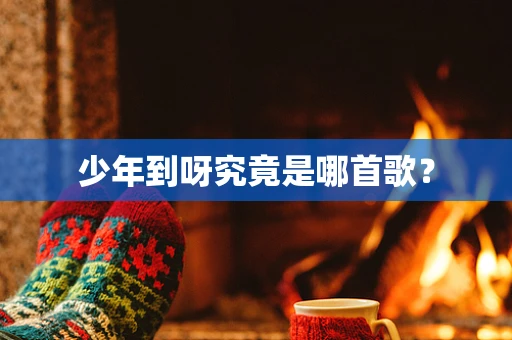 少年到呀究竟是哪首歌？