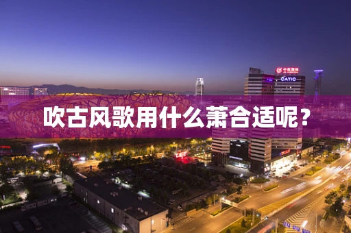吹古风歌用什么萧合适呢？