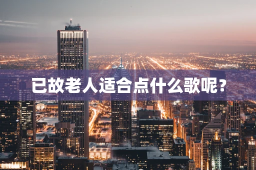 已故老人适合点什么歌呢？