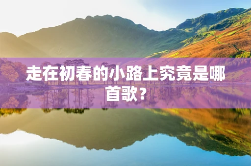 走在初春的小路上究竟是哪首歌？