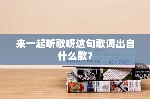 来一起听歌呀这句歌词出自什么歌？