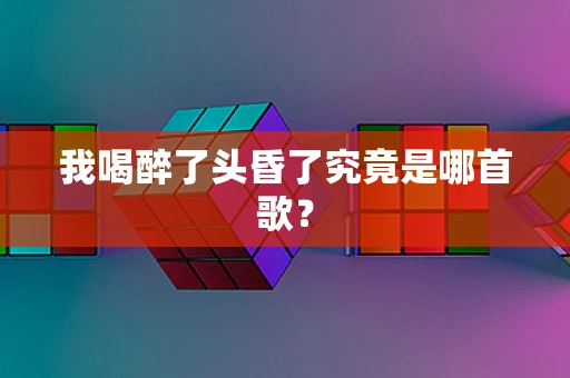 我喝醉了头昏了究竟是哪首歌？