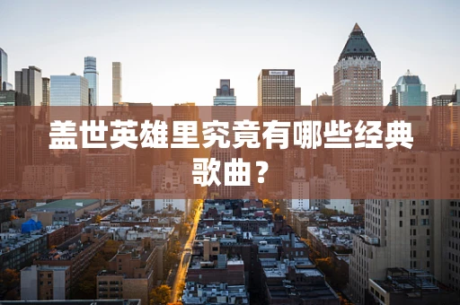 盖世英雄里究竟有哪些经典歌曲？