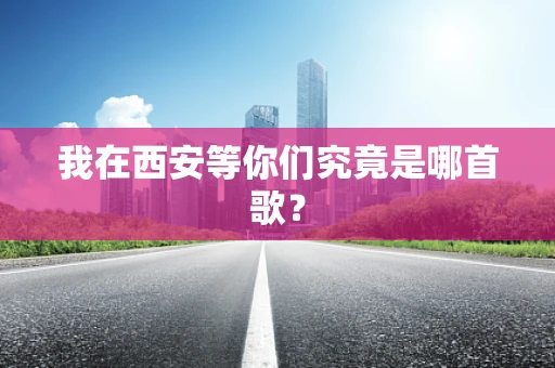 我在西安等你们究竟是哪首歌？