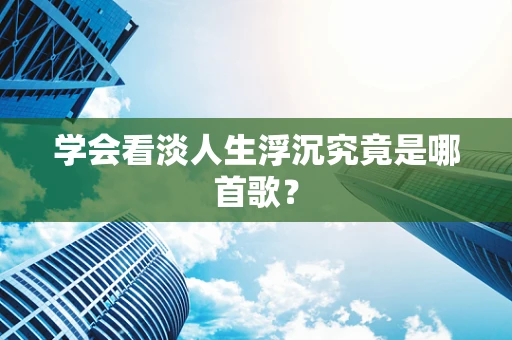 学会看淡人生浮沉究竟是哪首歌？