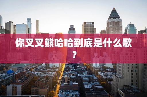 你叉叉熊哈哈到底是什么歌？