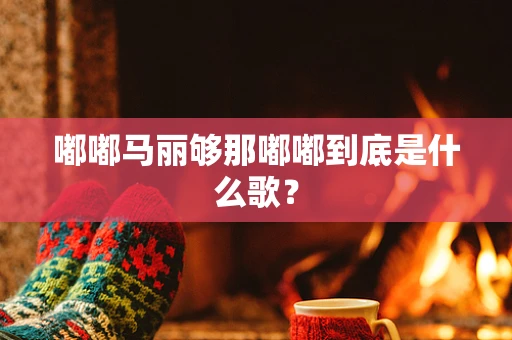 嘟嘟马丽够那嘟嘟到底是什么歌？