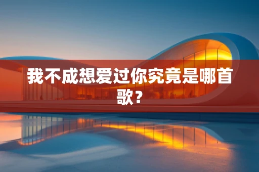 我不成想爱过你究竟是哪首歌？