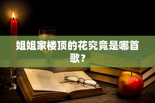 姐姐家楼顶的花究竟是哪首歌？