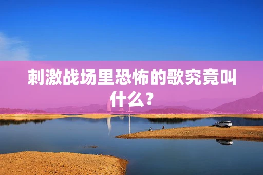 刺激战场里恐怖的歌究竟叫什么？