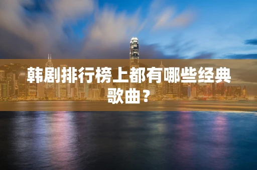 韩剧排行榜上都有哪些经典歌曲？