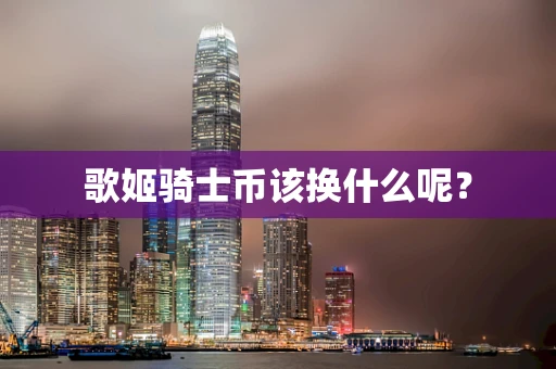 歌姬骑士币该换什么呢？